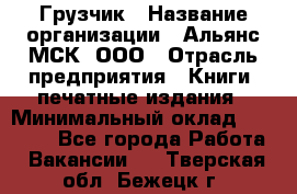 Грузчик › Название организации ­ Альянс-МСК, ООО › Отрасль предприятия ­ Книги, печатные издания › Минимальный оклад ­ 28 700 - Все города Работа » Вакансии   . Тверская обл.,Бежецк г.